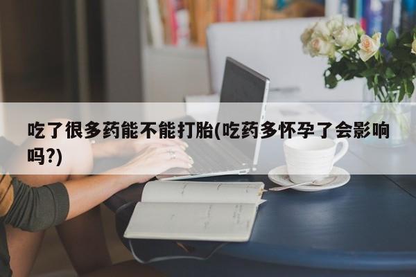 堕胎药购买方式吃了很多药能不能打胎(吃药多怀孕了会影响吗?)