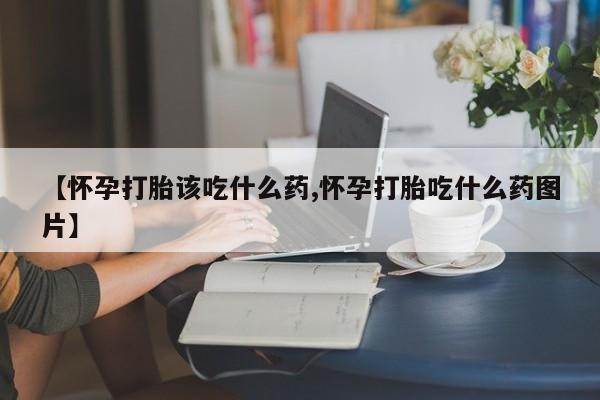 堕胎药购买方式【怀孕打胎该吃什么药,怀孕打胎吃什么药图片】