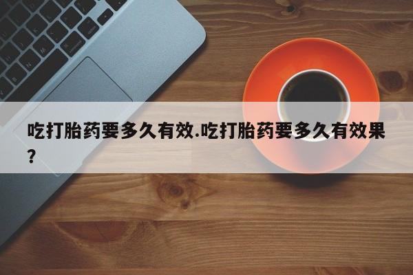 堕胎药购买方式吃打胎药要多久有效.吃打胎药要多久有效果？