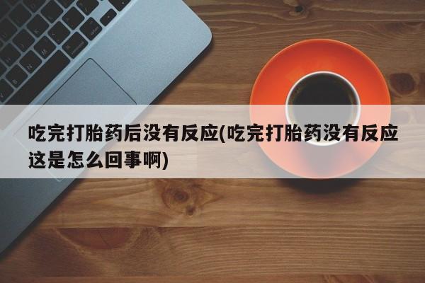 堕胎药购买方式吃完打胎药后没有反应(吃完打胎药没有反应这是怎么回事啊)