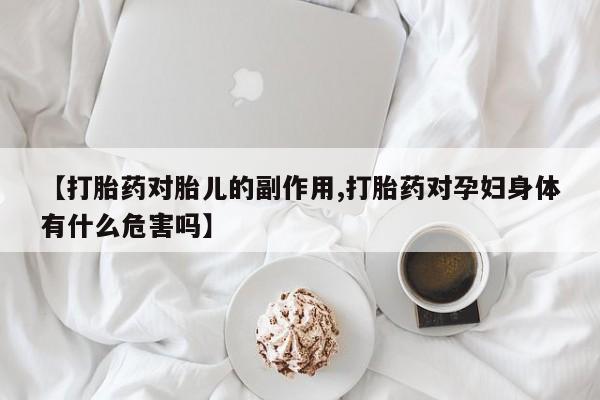 堕胎药购买方式【打胎药对胎儿的副作用,打胎药对孕妇身体有什么危害吗】