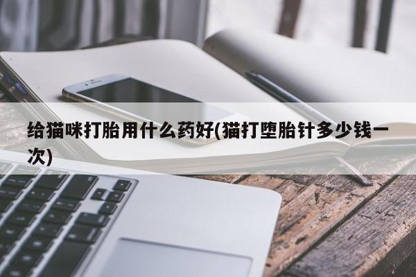 堕胎药购买方式给猫咪打胎用什么药好(猫打堕胎针多少钱一次)