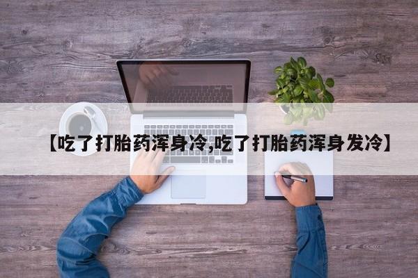 堕胎药购买方式【吃了打胎药浑身冷,吃了打胎药浑身发冷】