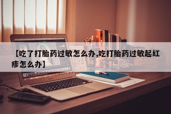 堕胎药购买方式【吃了打胎药过敏怎么办,吃打胎药过敏起红疹怎么办】