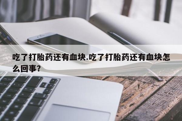 堕胎药购买方式吃了打胎药还有血块.吃了打胎药还有血块怎么回事？