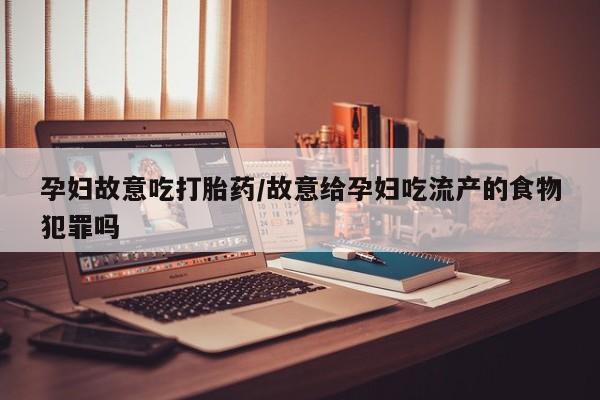 堕胎药购买方式孕妇故意吃打胎药/故意给孕妇吃流产的食物犯罪吗