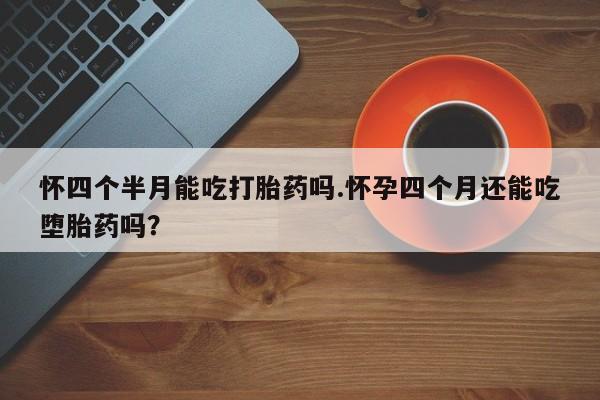 堕胎药购买方式怀四个半月能吃打胎药吗.怀孕四个月还能吃堕胎药吗？