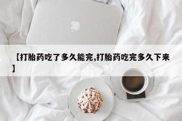 堕胎药购买方式【打胎药吃了多久能完,打胎药吃完多久下来】