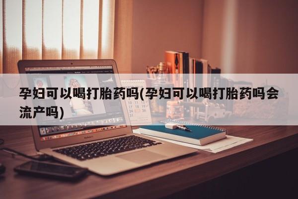 堕胎药购买方式孕妇可以喝打胎药吗(孕妇可以喝打胎药吗会流产吗)