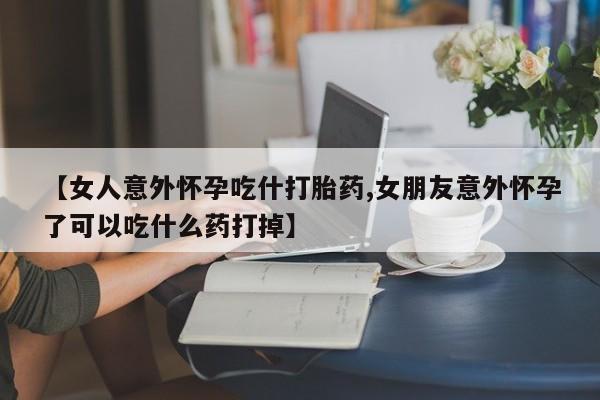 堕胎药购买方式【女人意外怀孕吃什打胎药,女朋友意外怀孕了可以吃什么药打掉】