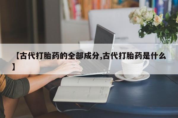 堕胎药购买方式【古代打胎药的全部成分,古代打胎药是什么】