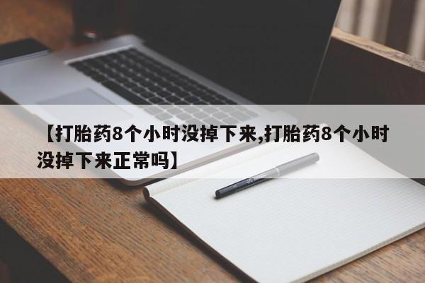 堕胎药购买方式【打胎药8个小时没掉下来,打胎药8个小时没掉下来正常吗】
