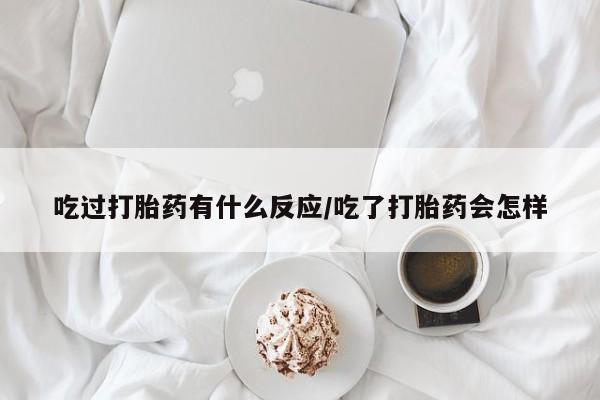 堕胎药购买方式吃过打胎药有什么反应/吃了打胎药会怎样