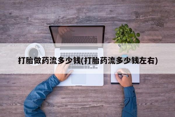 堕胎药购买方式打胎做药流多少钱(打胎药流多少钱左右)