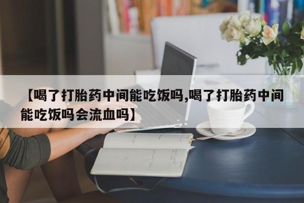 堕胎药购买方式【喝了打胎药中间能吃饭吗,喝了打胎药中间能吃饭吗会流血吗】