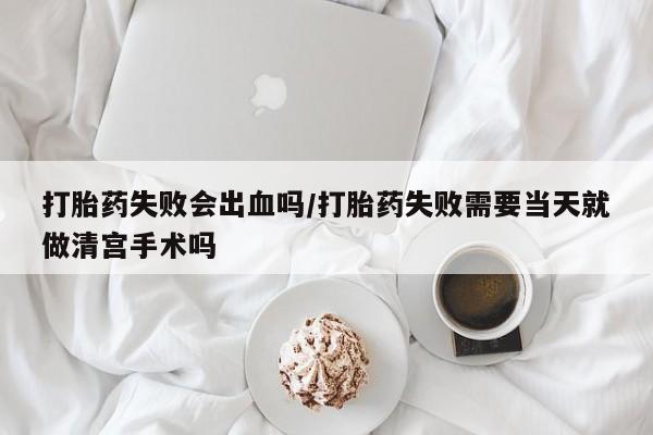 堕胎药购买方式打胎药失败会出血吗/打胎药失败需要当天就做清宫手术吗