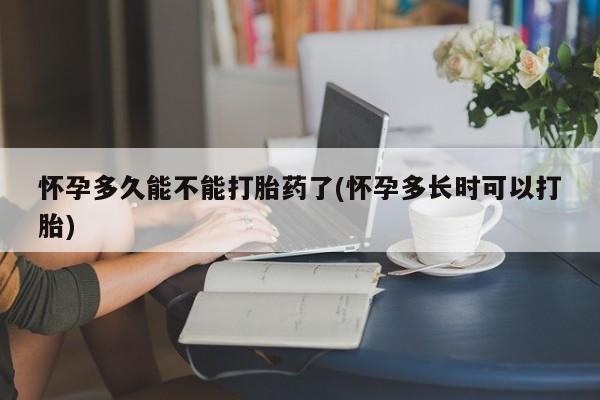 堕胎药购买方式怀孕多久能不能打胎药了(怀孕多长时可以打胎)