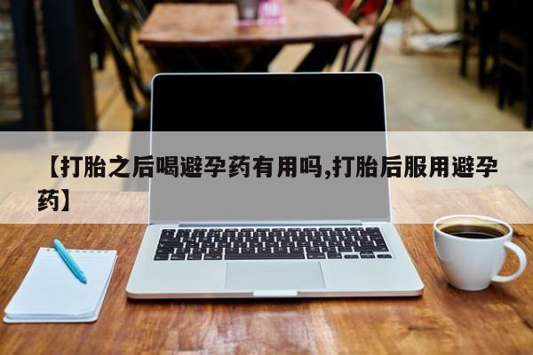 堕胎药购买方式【打胎之后喝避孕药有用吗,打胎后服用避孕药】