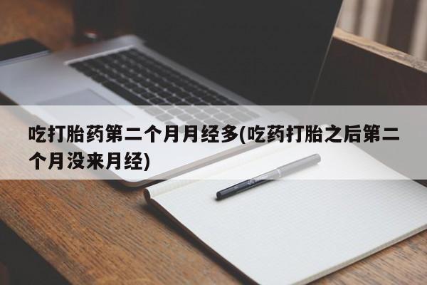 堕胎药购买方式吃打胎药第二个月月经多(吃药打胎之后第二个月没来月经)
