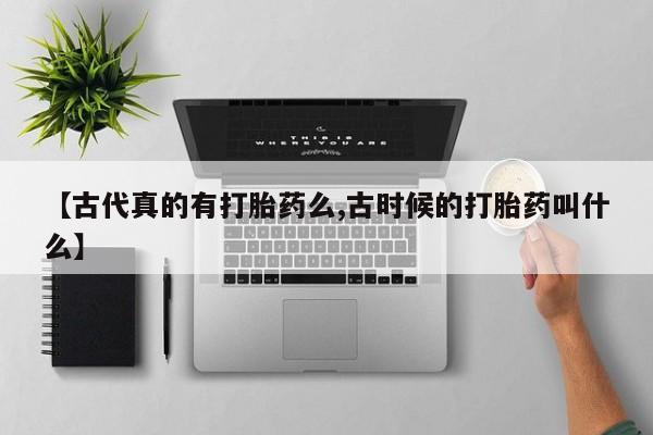 堕胎药购买方式【古代真的有打胎药么,古时候的打胎药叫什么】