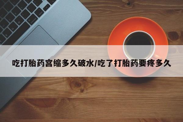 堕胎药购买方式吃打胎药宫缩多久破水/吃了打胎药要疼多久