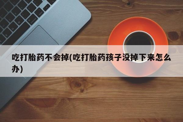 堕胎药购买方式吃打胎药不会掉(吃打胎药孩子没掉下来怎么办)