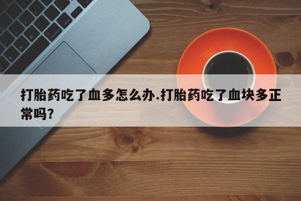 堕胎药购买方式打胎药吃了血多怎么办.打胎药吃了血块多正常吗？