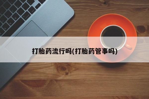 堕胎药购买方式打胎药流行吗(打胎药管事吗)