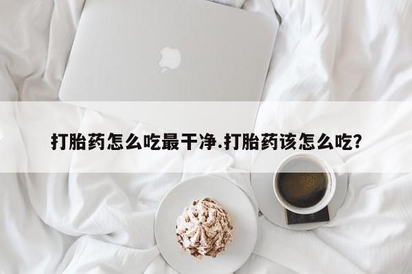 堕胎药购买方式打胎药怎么吃最干净.打胎药该怎么吃？
