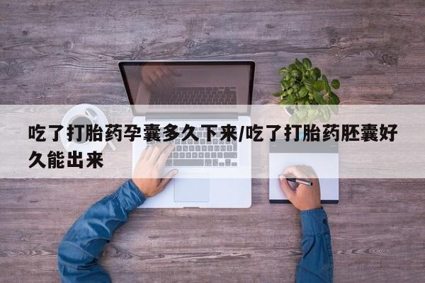 堕胎药购买方式吃了打胎药孕囊多久下来/吃了打胎药胚囊好久能出来