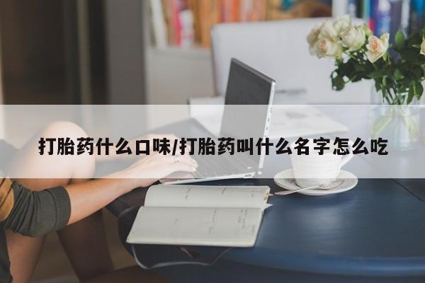 堕胎药购买方式打胎药什么口味/打胎药叫什么名字怎么吃