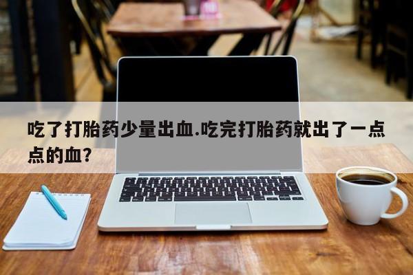 堕胎药购买方式吃了打胎药少量出血.吃完打胎药就出了一点点的血？
