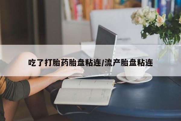 堕胎药购买方式吃了打胎药胎盘粘连/流产胎盘粘连