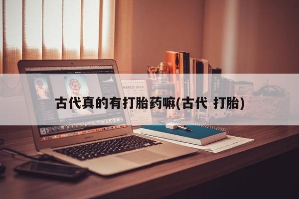 堕胎药购买方式古代真的有打胎药嘛(古代 打胎)