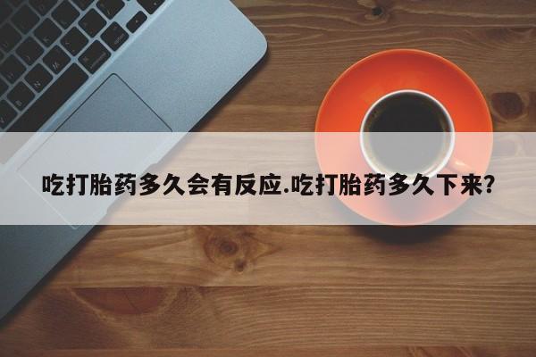 堕胎药购买方式吃打胎药多久会有反应.吃打胎药多久下来？