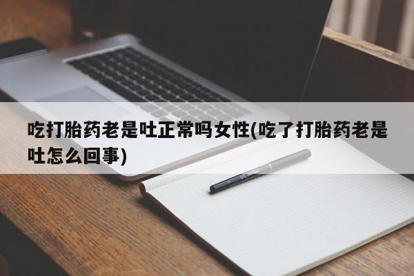 堕胎药购买方式吃打胎药老是吐正常吗女性(吃了打胎药老是吐怎么回事)