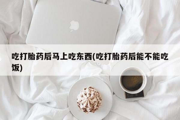 堕胎药购买方式吃打胎药后马上吃东西(吃打胎药后能不能吃饭)
