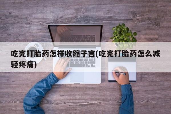 堕胎药购买方式吃完打胎药怎样收缩子宫(吃完打胎药怎么减轻疼痛)