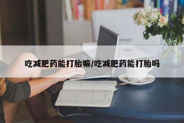 堕胎药购买方式吃减肥药能打胎嘛/吃减肥药能打胎吗