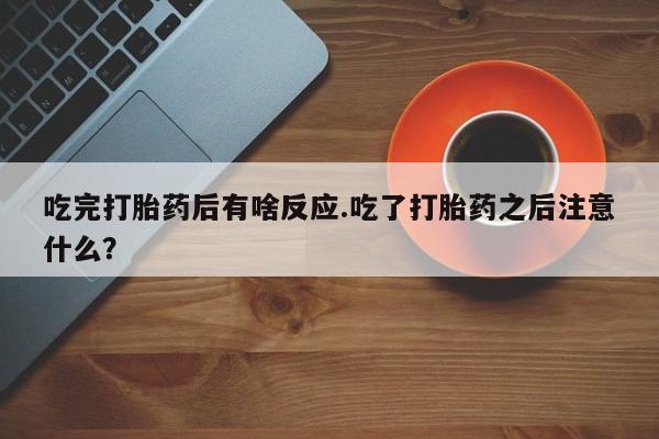 堕胎药购买方式吃完打胎药后有啥反应.吃了打胎药之后注意什么？