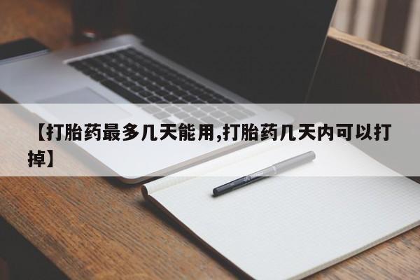 堕胎药购买方式【打胎药最多几天能用,打胎药几天内可以打掉】
