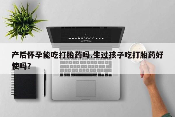 堕胎药购买方式产后怀孕能吃打胎药吗.生过孩子吃打胎药好使吗？