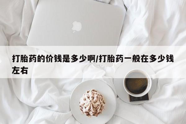 堕胎药购买方式打胎药的价钱是多少啊/打胎药一般在多少钱左右
