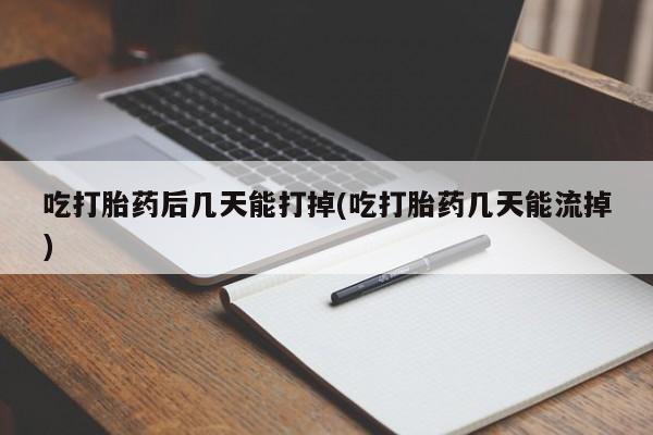 堕胎药购买方式吃打胎药后几天能打掉(吃打胎药几天能流掉)