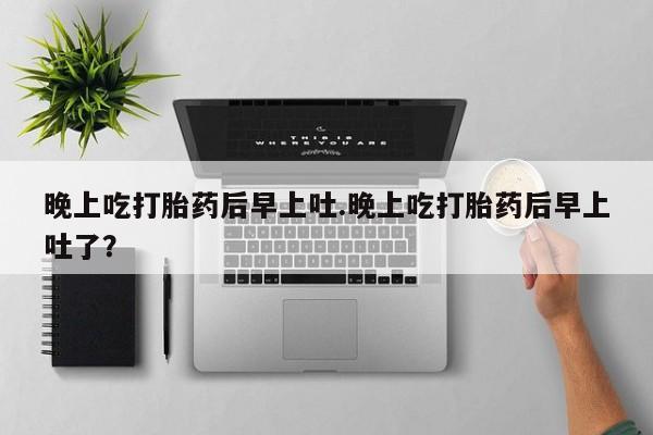 堕胎药购买方式晚上吃打胎药后早上吐.晚上吃打胎药后早上吐了？