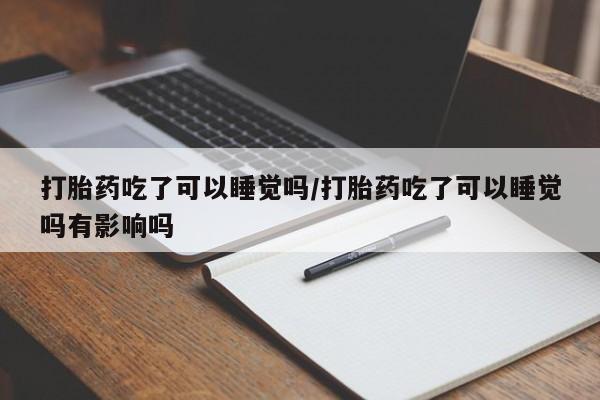 堕胎药购买方式打胎药吃了可以睡觉吗/打胎药吃了可以睡觉吗有影响吗