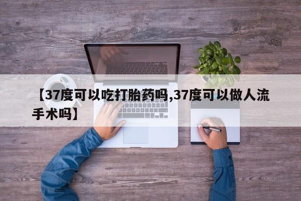 堕胎药购买方式【37度可以吃打胎药吗,37度可以做人流手术吗】