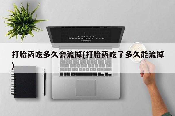 堕胎药购买方式打胎药吃多久会流掉(打胎药吃了多久能流掉)
