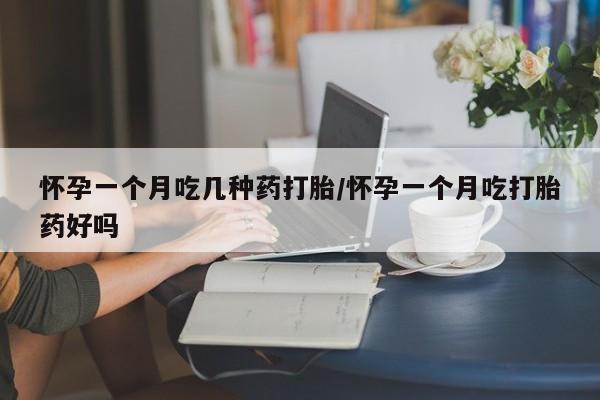 堕胎药购买方式怀孕一个月吃几种药打胎/怀孕一个月吃打胎药好吗