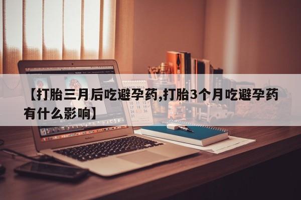 堕胎药购买方式【打胎三月后吃避孕药,打胎3个月吃避孕药有什么影响】